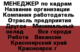 МЕНЕДЖЕР по кадрам › Название организации ­ Компания-работодатель › Отрасль предприятия ­ Другое › Минимальный оклад ­ 1 - Все города Работа » Вакансии   . Красноярский край,Красноярск г.